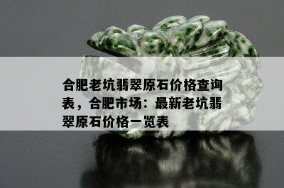 合肥老坑翡翠原石价格查询表，合肥市场：最新老坑翡翠原石价格一览表