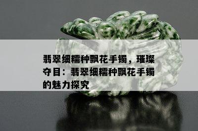 翡翠细糯种飘花手镯，璀璨夺目：翡翠细糯种飘花手镯的魅力探究