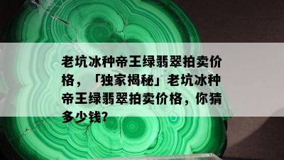 老坑冰种帝王绿翡翠拍卖价格，「独家揭秘」老坑冰种帝王绿翡翠拍卖价格，你猜多少钱？