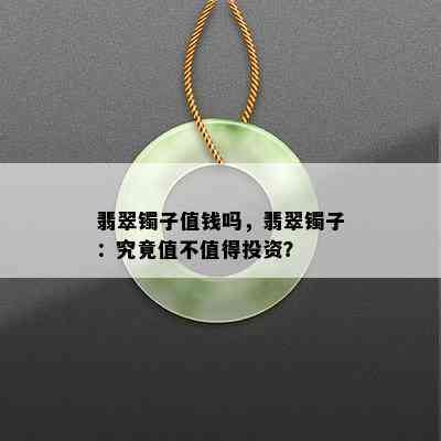 翡翠镯子值钱吗，翡翠镯子：究竟值不值得投资？