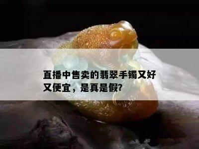 直播中售卖的翡翠手镯又好又便宜，是真是假？