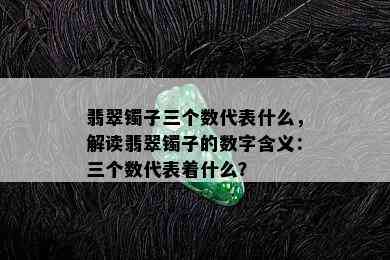 翡翠镯子三个数代表什么，解读翡翠镯子的数字含义：三个数代表着什么？