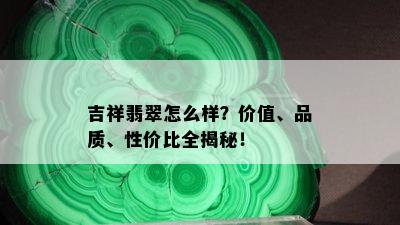 吉祥翡翠怎么样？价值、品质、性价比全揭秘！