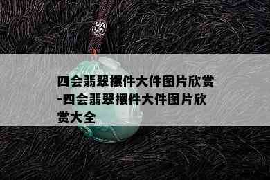 四会翡翠摆件大件图片欣赏-四会翡翠摆件大件图片欣赏大全