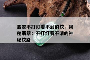 翡翠不打灯看不到的纹，揭秘翡翠：不打灯看不清的神秘纹路