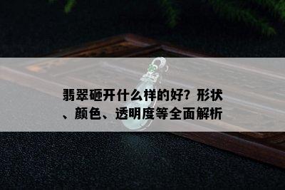 翡翠砸开什么样的好？形状、颜色、透明度等全面解析