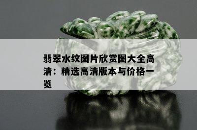 翡翠水纹图片欣赏图大全高清：精选高清版本与价格一览