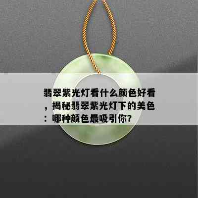 翡翠紫光灯看什么颜色好看，揭秘翡翠紫光灯下的美色：哪种颜色最吸引你？