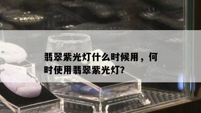 翡翠紫光灯什么时候用，何时使用翡翠紫光灯？