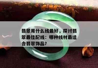 翡翠用什么线更好，探讨翡翠更佳配线：哪种线材最适合翡翠饰品？