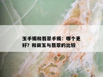 玉手镯和翡翠手镯：哪个更好？和田玉与翡翠的比较