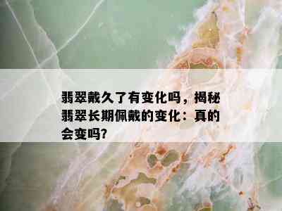 翡翠戴久了有变化吗，揭秘翡翠长期佩戴的变化：真的会变吗？