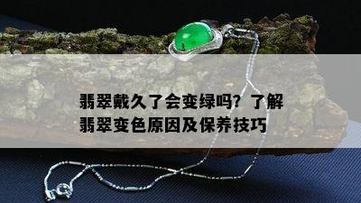 翡翠戴久了会变绿吗？了解翡翠变色原因及保养技巧