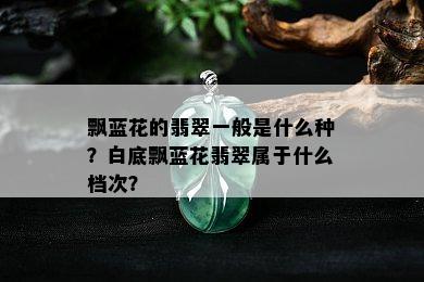 飘蓝花的翡翠一般是什么种？白底飘蓝花翡翠属于什么档次？