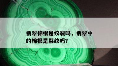 翡翠棉根是纹裂吗，翡翠中的棉根是裂纹吗？