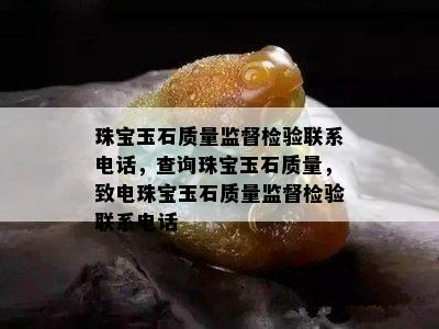 珠宝玉石质量监督检验联系电话，查询珠宝玉石质量，致电珠宝玉石质量监督检验联系电话