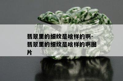 翡翠里的细纹是啥样的啊-翡翠里的细纹是啥样的啊图片