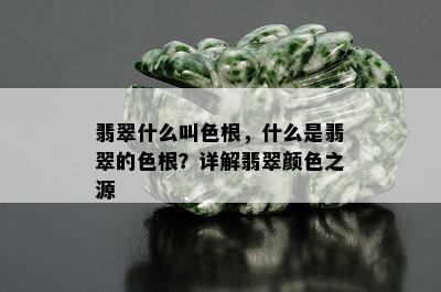 翡翠什么叫色根，什么是翡翠的色根？详解翡翠颜色之源