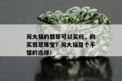 周大福的翡翠可以买吗，购买翡翠珠宝？周大福是个不错的选择！