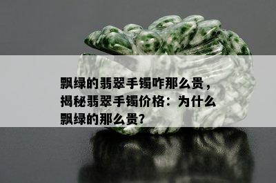 飘绿的翡翠手镯咋那么贵，揭秘翡翠手镯价格：为什么飘绿的那么贵？