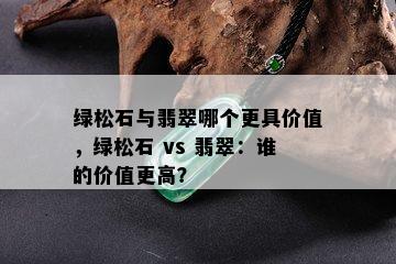 绿松石与翡翠哪个更具价值，绿松石 vs 翡翠：谁的价值更高？