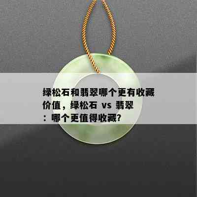 绿松石和翡翠哪个更有收藏价值，绿松石 vs 翡翠：哪个更值得收藏？