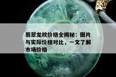 翡翠龙纹价格全揭秘：图片与实际价格对比，一文了解市场价格