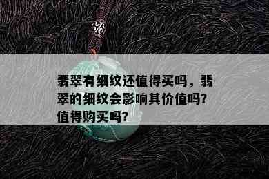 翡翠有细纹还值得买吗，翡翠的细纹会影响其价值吗？值得购买吗？