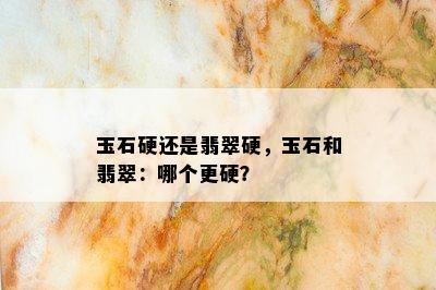 玉石硬还是翡翠硬，玉石和翡翠：哪个更硬？