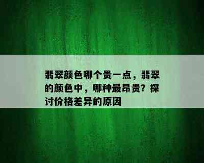 翡翠颜色哪个贵一点，翡翠的颜色中，哪种最昂贵？探讨价格差异的原因