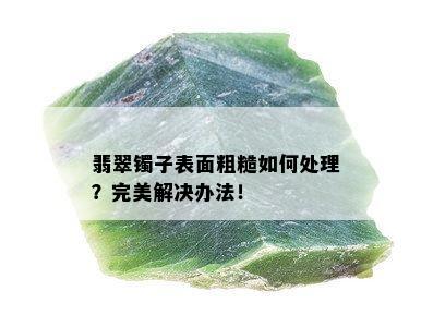 翡翠镯子表面粗糙如何处理？完美解决办法！