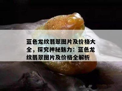 蓝色龙纹翡翠图片及价格大全，探究神秘魅力：蓝色龙纹翡翠图片及价格全解析