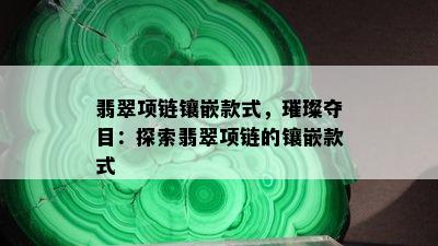 翡翠项链镶嵌款式，璀璨夺目：探索翡翠项链的镶嵌款式