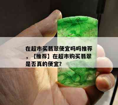 在超市买翡翠便宜吗吗推荐，【推荐】在超市购买翡翠是否真的便宜？