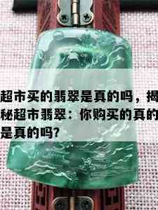 超市买的翡翠是真的吗，揭秘超市翡翠：你购买的真的是真的吗？