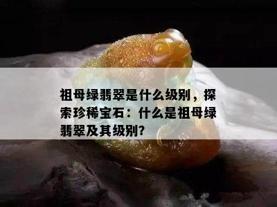 祖母绿翡翠是什么级别，探索珍稀宝石：什么是祖母绿翡翠及其级别？