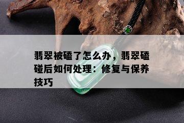 翡翠被磕了怎么办，翡翠磕碰后如何处理：修复与保养技巧