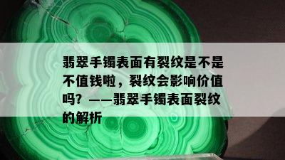 翡翠手镯表面有裂纹是不是不值钱啦，裂纹会影响价值吗？——翡翠手镯表面裂纹的解析