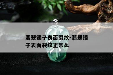 翡翠镯子表面裂纹-翡翠镯子表面裂纹正常么