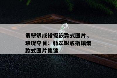 翡翠银戒指镶嵌款式图片，璀璨夺目：翡翠银戒指镶嵌款式图片集锦