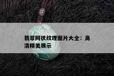 翡翠网状纹理图片大全：高清精美展示