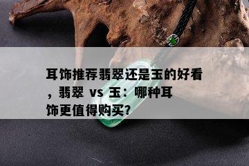 耳饰推荐翡翠还是玉的好看，翡翠 vs 玉：哪种耳饰更值得购买？