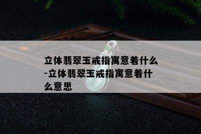 立体翡翠玉戒指寓意着什么-立体翡翠玉戒指寓意着什么意思