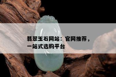 翡翠玉石网站：官网推荐，一站式选购平台