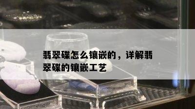 翡翠碟怎么镶嵌的，详解翡翠碟的镶嵌工艺