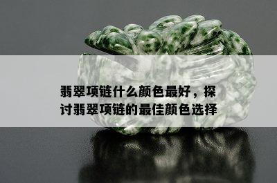 翡翠项链什么颜色更好，探讨翡翠项链的更佳颜色选择