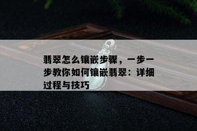 翡翠怎么镶嵌步骤，一步一步教你如何镶嵌翡翠：详细过程与技巧