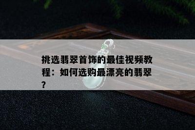 挑选翡翠首饰的更佳视频教程：如何选购最漂亮的翡翠？