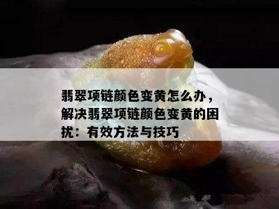 翡翠项链颜色变黄怎么办，解决翡翠项链颜色变黄的困扰：有效方法与技巧