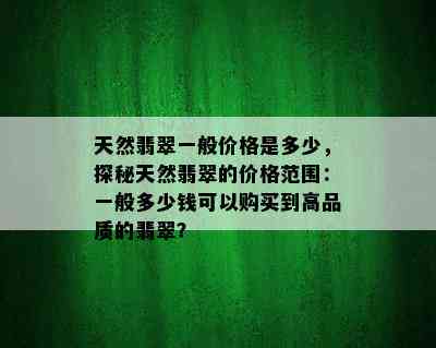 天然翡翠一般价格是多少，探秘天然翡翠的价格范围：一般多少钱可以购买到高品质的翡翠？